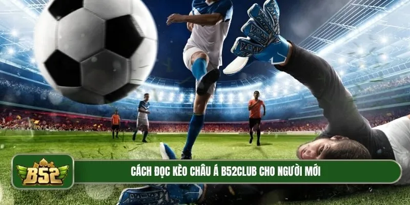 Cách đọc Kèo châu Á B52Club cho người mới